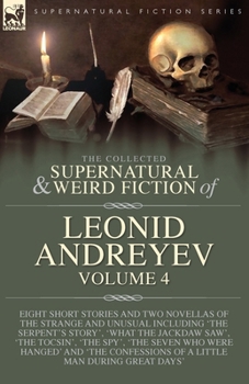 The Collected Supernatural and Weird Fiction of Leonid Andreyev Volume 4: Eight Short Stories and Two Novellas of the Strange and Unusual Including ... of a Little Man During Great Days'