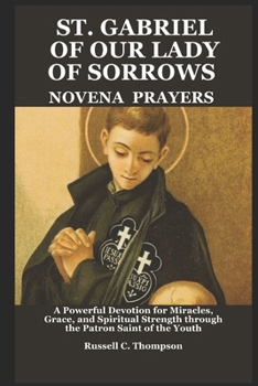 ST. GABRIEL OF OUR LADY OF SORROWS NOVENA PRAYERS: A Powerful Devotion for Miracles, Grace, and Spiritual Strength through the Patron Saint of the Youth (MIRACULOUS NOVENA PRAYER DEVOTIONS)