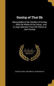 Hardcover Dunlop of That Ilk: Memorabilia of the Families of Dunlop ...; With the Whole of the Songs; and a Large Selection From the Poems of John D Book