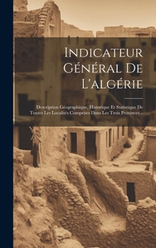 Hardcover Indicateur Général De L'algérie: Description Géographique, Historique Et Statistique De Toutes Les Localités Comprises Dans Les Trois Provinces... [French] Book