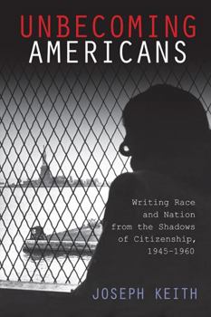 Unbecoming Americans: Writing Race and Nation from the Shadows of Citizenship, 1945-1960 - Book  of the American Literatures Initiative