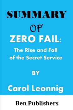 SUMMARY OF: ZERO FAIL: The Rise and Fall of the Secret Service by Carol Leonnig