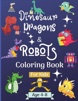 Dinosaur Dragons and Robots Coloring book for kids ages 4-8 years: Amazing Coloring Book for Kids suitable age 4-8 years with beautiful Designs like Robots, Dragons and Dinosaurs to Learn and Have Fun