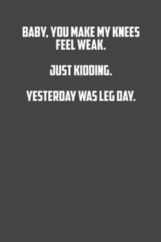 Baby, you make my knees feel weak, just kidding, yesterday was leg day.: 6x9 Gym Exercise Log: gym tracking book