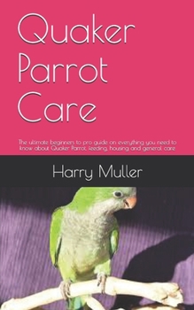 Paperback Quaker Parrot Care: The ultimate beginners to pro guide on everything you need to know about Quaker Parrot, feeding, housing and general c Book