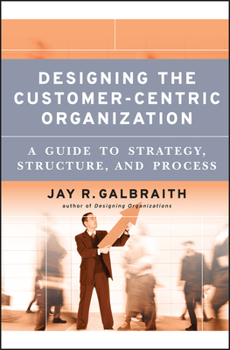 Hardcover Designing the Customer-Centric Organization: A Guide to Strategy, Structure, and Process Book