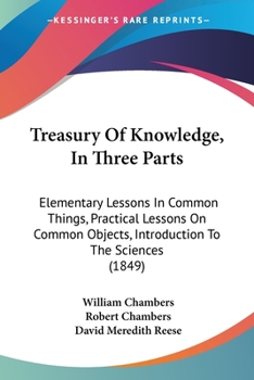 Paperback Treasury Of Knowledge, In Three Parts: Elementary Lessons In Common Things, Practical Lessons On Common Objects, Introduction To The Sciences (1849) Book