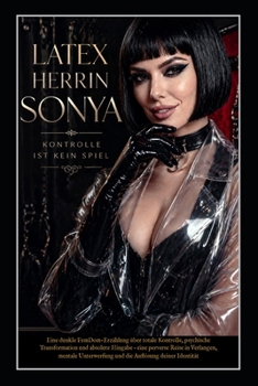 Latex Herrin Sonya – Kontrolle ist kein Spiel: Eine dunkle FemDom-Erzählung über totale Kontrolle, psychische Transformation und absolute Hingabe (German Edition)