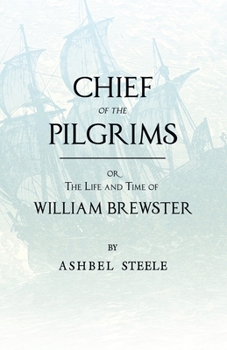 Chief of the Pilgrims, Or, the Life and Time of William Brewster: Ruling Elder of the Pilgrim Company That Founded New Plymouth, the Parent Colony of New England, in 1620
