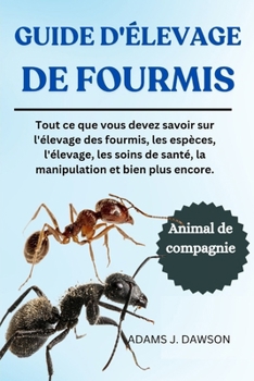 GUIDE D'ÉLEVAGE DE FOURMIS: Tout ce que vous devez savoir sur l'élevage des fourmis, les espèces, l'élevage, les soins de santé, la manipulation et bien plus encore. (French Edition)