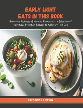Early Light Eats in this Book: Savor the Richness of Morning Flavors with a Selection of Nutritious Breakfast Recipes to Kickstart Your Day