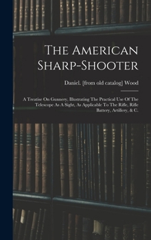 Hardcover The American Sharp-shooter; A Treatise On Gunnery, Illustrating The Practical Use Of The Telescope As A Sight, As Applicable To The Rifle, Rifle Batte Book