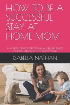 HOW TO BE A SUCCESSFUL STAY AT HOME MOM: A HOLISTIC GUIDE TO BECOMING A WELL BALANCED AND SUCCESSFUL STAY AT HOME MOM
