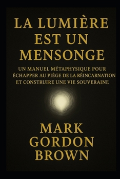 LA LUMIÈRE EST UN MENSONGE: Manuel Métaphysique pour Échapper au Piège de la Réincarnation et Construire une Vie Souveraine (French Edition)