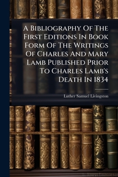 A Bibliography Of The First Editions In Book Form Of The Writings Of Charles And Mary Lamb Published Prior To Charles Lamb's Death In 1834