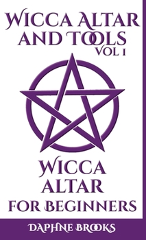 Wicca Altar and Tools - Wicca Altar for Beginners: The Complete Guide - How to Set Up and Take Care, What to do and What NOT to do + 10 Unique Spells