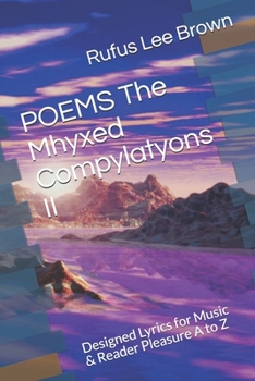 POEMS The Mhyxed Compylatyons II: Designed Lyrics for Music & Reader Pleasure A to Z