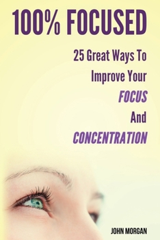 Paperback 100% Focused: 25 Great Ways To Improve Your Focus And Concentration Book