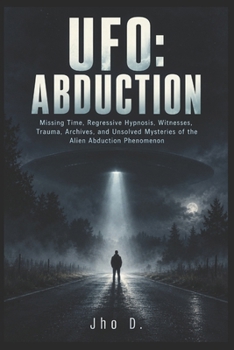 UFO: ABDUCTION: Missing Time, Regressive Hypnosis, Witnesses, Trauma, Archives, and Unsolved Mysteries of the Alien Abduction Phenomenon