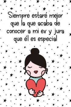 Siempre estar� mejor que la que acaba de conocer a mi ex y jura que �l es especial (Spanish Edition): Cuaderno/diario motivacional I'll Always Be In A Better Place Than The One That Just Met My Ex And