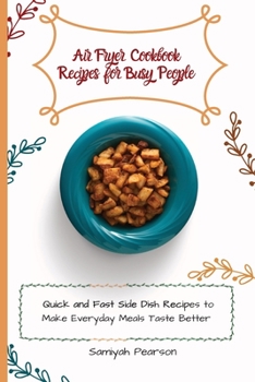 Air Fryer Cookbook Recipes for Busy People: Quick and Fast Side Dish Recipes to Make Everyday Meals Taste Better