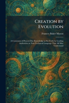 Creation by Evolution: A Consensus of Present-Day Knowledge as Set Forth by Leading Authorities in Non-Technical Language That All May Understand