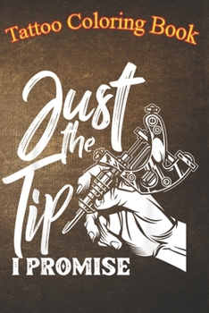 Tattoo Coloring Book: Just The Tip I Promise Funny Saying Tattoo An Adult Coloring Book with Awesome, Sexy, and Relaxing Tattoo Designs for Men and Women