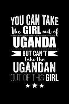 Can take Girl out of Uganda but can't take the Ugandan out of the girl Pride Proud Patriotic 120 pages 6 x 9 Notebook: Blank Journal for those Patriotic about their country of origin