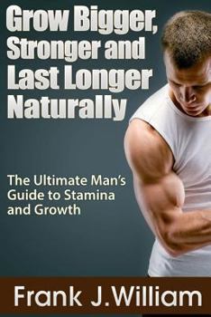 Paperback Grow Bigger, Stronger and Last Longer Naturally: The Ultimate Man's Guide to Stamina and Growth Book