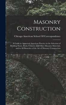 Masonry Construction: A Guide to Approved American Practice in the Selection of Building Stone, Brick, Cement, and Other Masonry Materials, and in All Branches of the Art of Masonry Construction