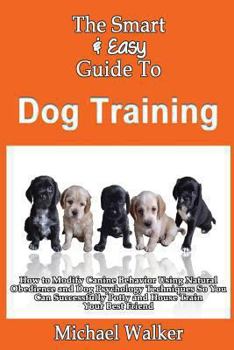 Paperback The Smart & Easy Guide To Dog Training: How to Modify Canine Behavior Using Natural Obedience and Dog Psychology Techniques So You Can Successfully Po Book