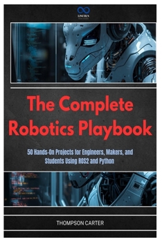 Paperback The Complete Robotics Playbook: 50 Hands-On Projects for Engineers, Makers, and Students Using ROS2 and Python Book