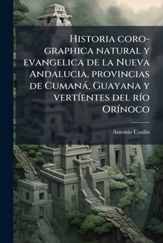 Historia Coro-Graphica Natural y Evangelica de La Nueva Andalucia: Provincias de Cumana, Guayana, y Vertientes del Rio Orinoco, Dedicada Al Rei N.S.D. (Spanish Edition)