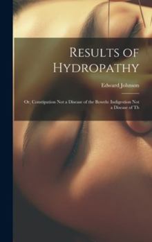 Hardcover Results of Hydropathy: Or, Constipation Not a Disease of the Bowels: Indigestion Not a Disease of Th Book