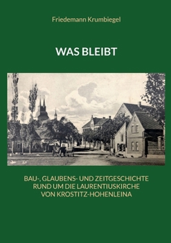 Was bleibt: Bau-, Glaubens- und Zeitgeschichte rund um die Laurentiuskirche von Krostitz-Hohenleina (German Edition)