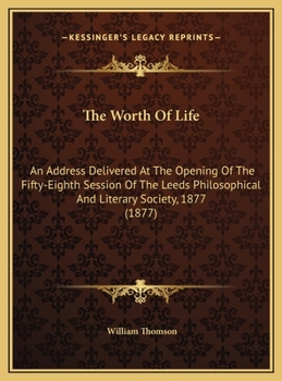 The Worth Of Life: An Address Delivered At The Opening Of The Fifty-Eighth Session Of The Leeds Philosophical And Literary Society, 1877