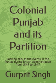 Colonial Punjab and its Partition: Looking back at the events in the Punjab during British Administration from 1849 to 1947