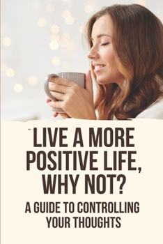 Paperback Live A More Positive Life, Why Not?: A Guide To Controlling Your Thoughts: How To Stop Negative Thinking Patterns Book