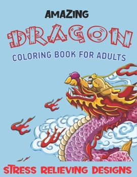 AMAZING DRAGON COLORING BOOK FOR ADULTS STRESS RELIEVING DESIGNS: Excellent coloring book for adults, Fantasy themed Dazzling Dragon Designs to Coloring, Amazing Gift for Friends and family.