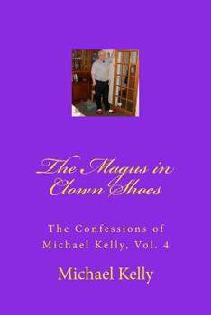 Paperback The Magus in Clown Shoes: The Confessions of Michael Kelly, Vol. 4 Book