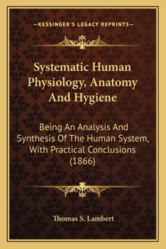 Paperback Systematic Human Physiology, Anatomy And Hygiene: Being An Analysis And Synthesis Of The Human System, With Practical Conclusions (1866) Book