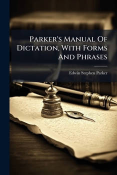 Parker's Manual of Dictation, with Forms and Phrases: A Complete Course of Instruction in the Reporting Style of Phonography. a Manual of Dictation an