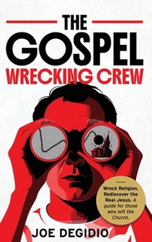 Gospel Wrecking Crew : Wreck Religion. Rediscover the Real Jesus. a Guide for Those Who Left the Church