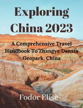 Paperback Exploring China 2023.: A Comprehensive Travel Handbook To Zhangye Danxia Geopark, China. Book