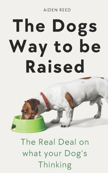 The Dogs Way to be Raised: The Real Deal on what your Dog's Thinking
