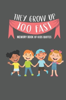 They Grow Up Too Fast Memory Book Of Kids Quotes: Fun Family Keepsake To Preserve All Of the Funny And Memorable Things That The Children In Your Life ... Write Them Down & Remember Them Forever