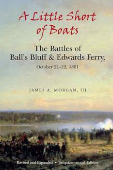 Little Short of Boats: The Civil War Battles of Ball's Bluff and Edwards Ferry, October 21-22, 1861