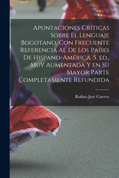 Paperback Apuntaciones críticas sobre el lenguaje bogotano, con frecuente referencia al de los países de Hispano-América. 5. ed., muy aumentada y en su mayor pa [Spanish] Book