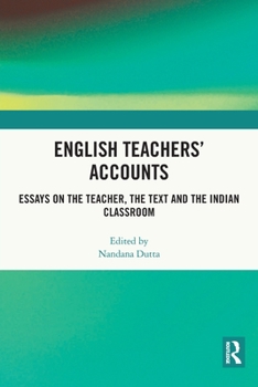 English Teachers’ Accounts: Essays on the Teacher, the Text and the Indian Classroom