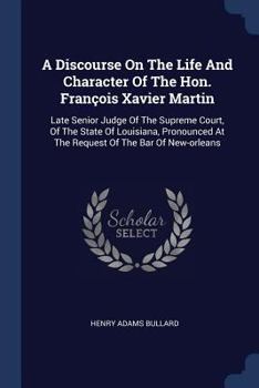 A Discourse On The Life And Character Of The Hon. François Xavier Martin: Late Senior Judge Of The Supreme Court, Of The State Of Louisiana, Pronounced At The Request Of The Bar Of New-orleans